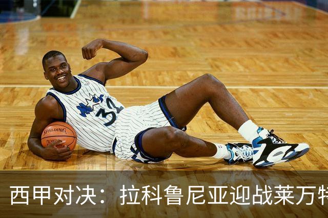 西甲对决：拉科鲁尼亚迎战莱万特，卡斯特罗强调专注力重要性